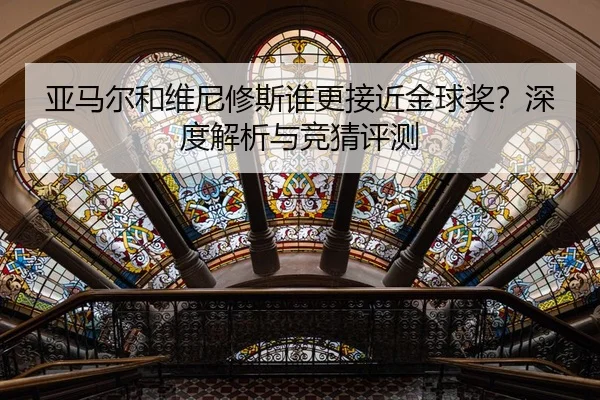 亚马尔和维尼修斯谁更接近金球奖？深度解析与竞猜评测